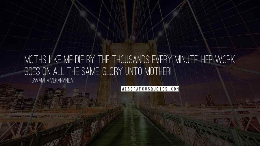 Swami Vivekananda Quotes: Moths like me die by the thousands every minute. Her work goes on all the same. Glory unto Mother! ...