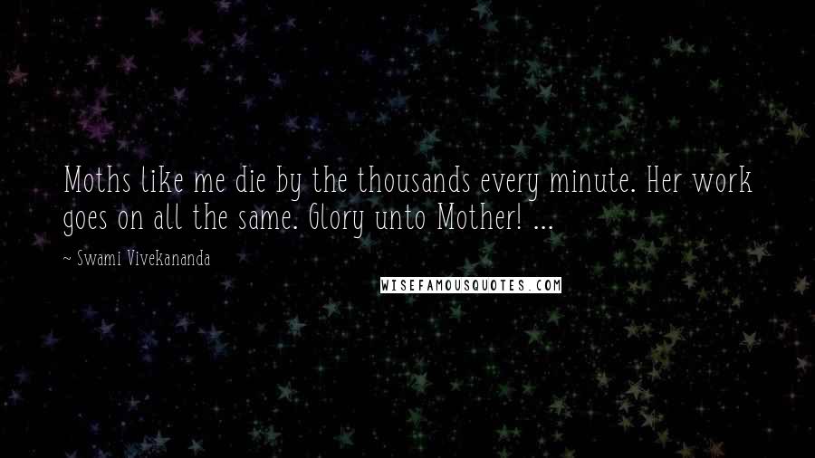 Swami Vivekananda Quotes: Moths like me die by the thousands every minute. Her work goes on all the same. Glory unto Mother! ...