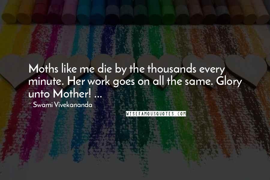 Swami Vivekananda Quotes: Moths like me die by the thousands every minute. Her work goes on all the same. Glory unto Mother! ...