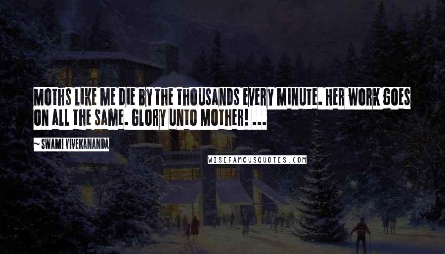 Swami Vivekananda Quotes: Moths like me die by the thousands every minute. Her work goes on all the same. Glory unto Mother! ...