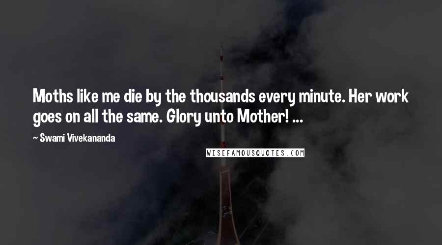 Swami Vivekananda Quotes: Moths like me die by the thousands every minute. Her work goes on all the same. Glory unto Mother! ...