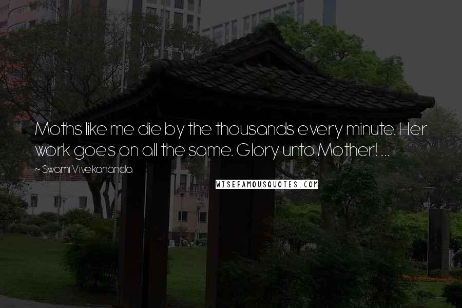 Swami Vivekananda Quotes: Moths like me die by the thousands every minute. Her work goes on all the same. Glory unto Mother! ...