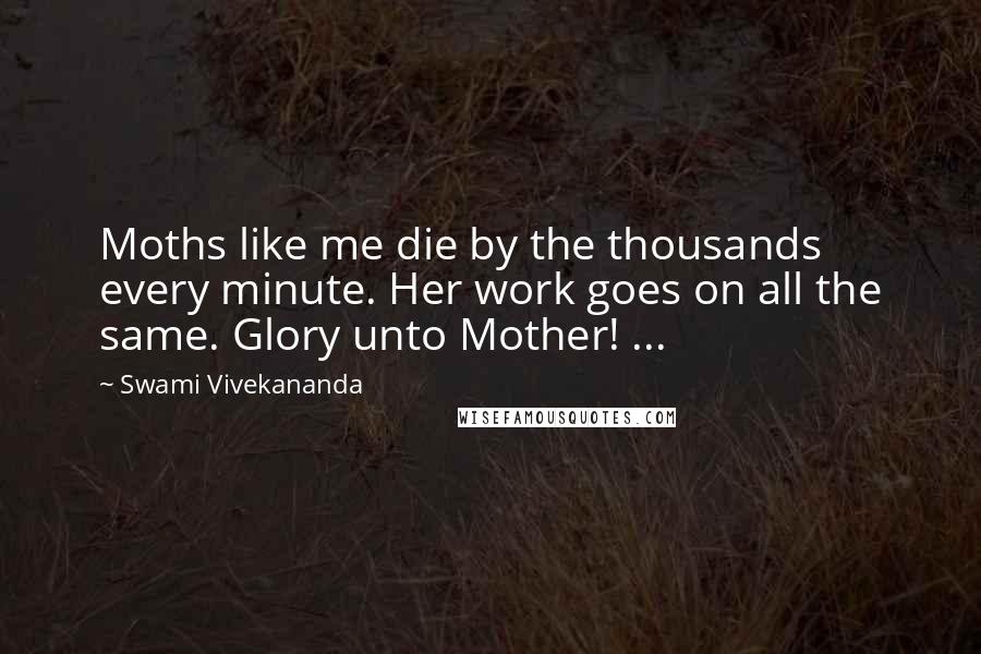 Swami Vivekananda Quotes: Moths like me die by the thousands every minute. Her work goes on all the same. Glory unto Mother! ...