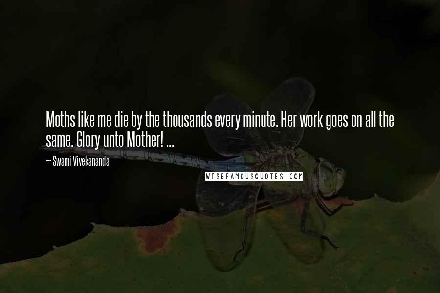 Swami Vivekananda Quotes: Moths like me die by the thousands every minute. Her work goes on all the same. Glory unto Mother! ...