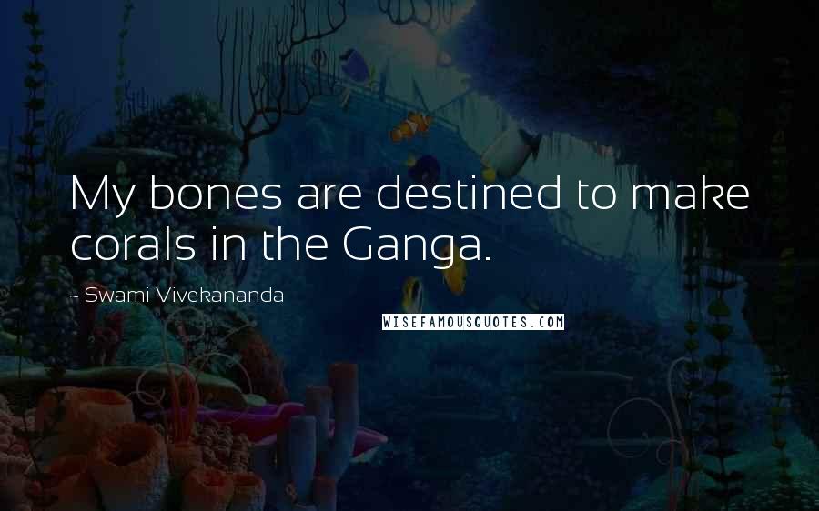 Swami Vivekananda Quotes: My bones are destined to make corals in the Ganga.