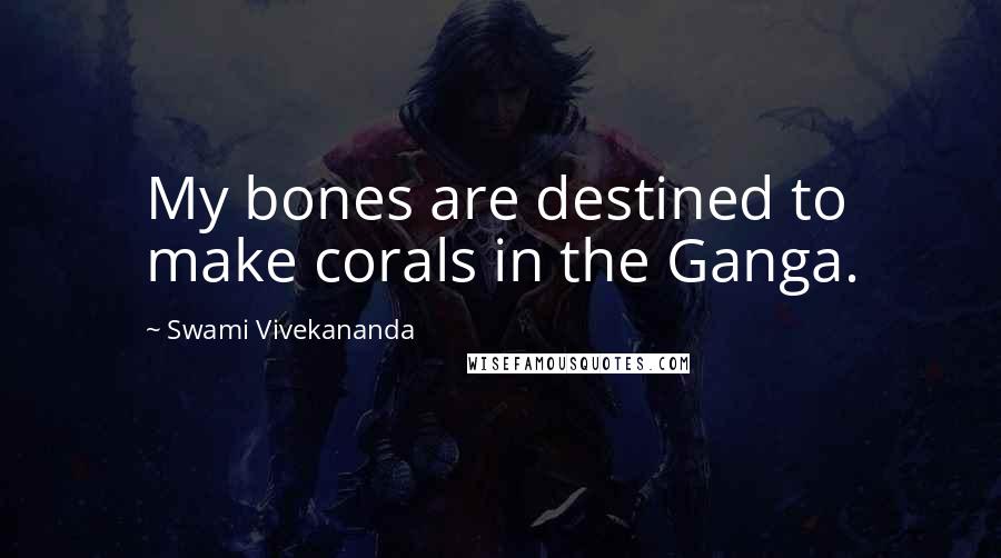 Swami Vivekananda Quotes: My bones are destined to make corals in the Ganga.