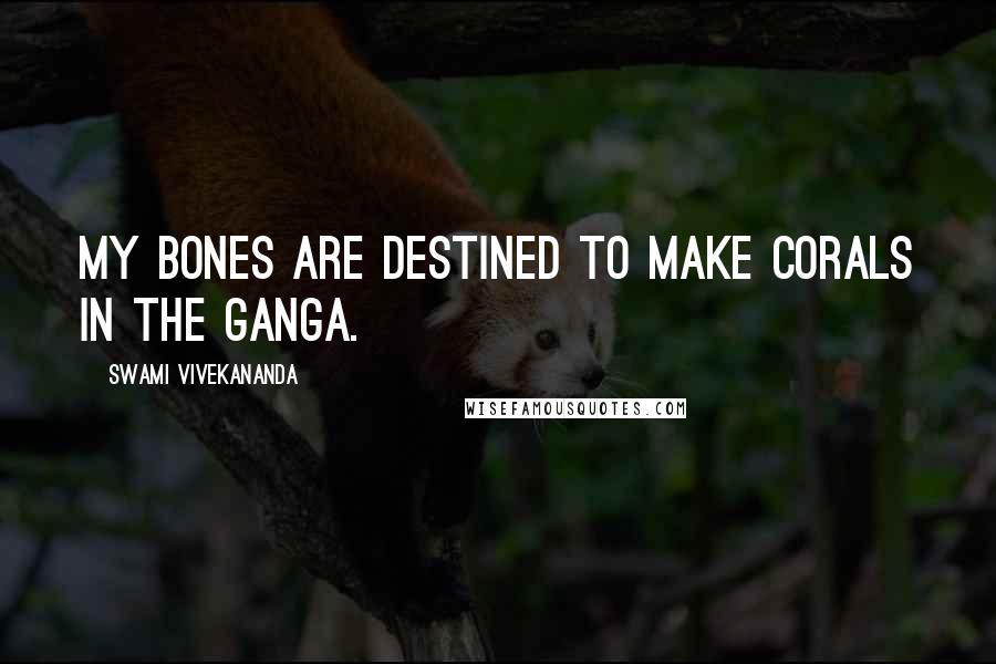 Swami Vivekananda Quotes: My bones are destined to make corals in the Ganga.