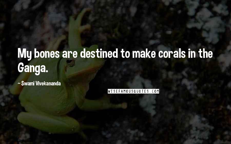 Swami Vivekananda Quotes: My bones are destined to make corals in the Ganga.