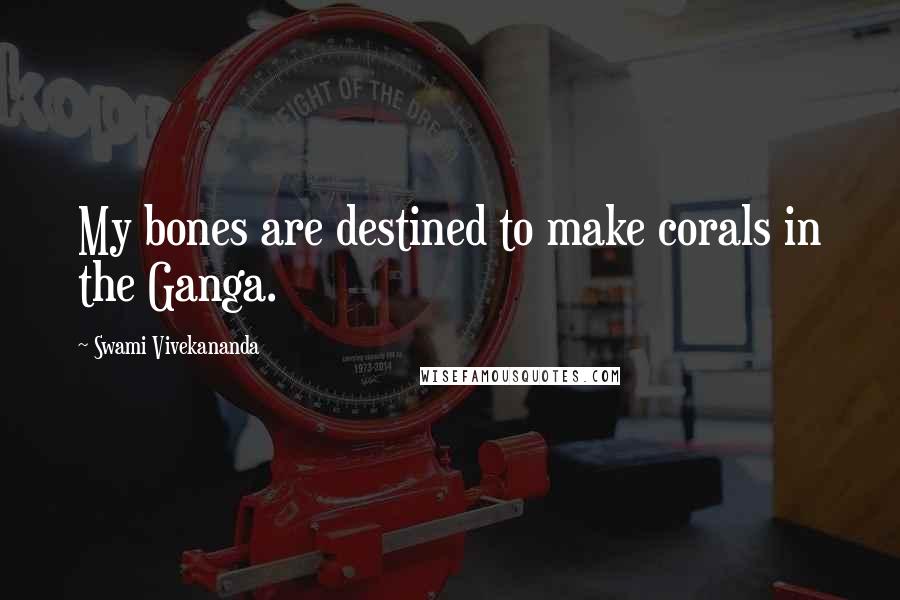 Swami Vivekananda Quotes: My bones are destined to make corals in the Ganga.