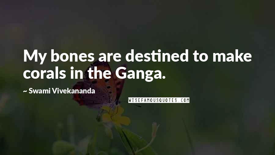 Swami Vivekananda Quotes: My bones are destined to make corals in the Ganga.