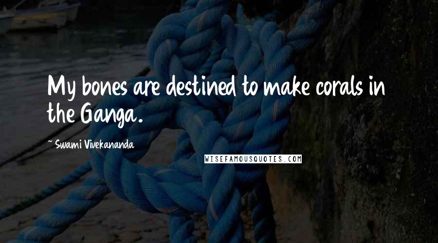 Swami Vivekananda Quotes: My bones are destined to make corals in the Ganga.