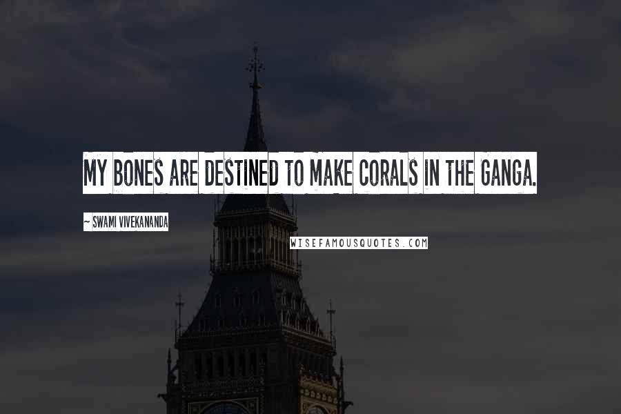 Swami Vivekananda Quotes: My bones are destined to make corals in the Ganga.