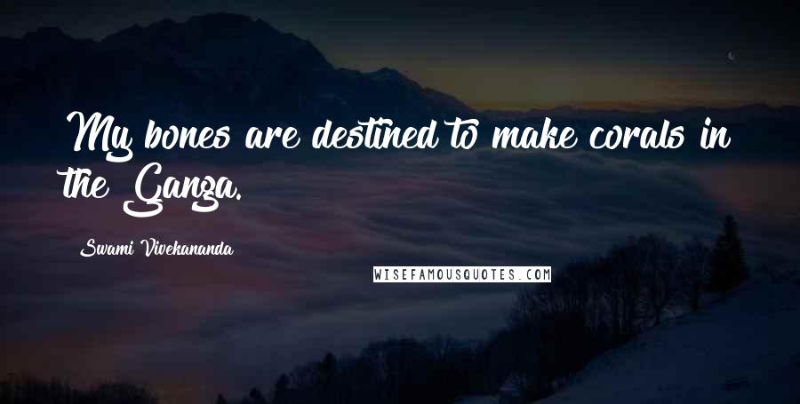 Swami Vivekananda Quotes: My bones are destined to make corals in the Ganga.