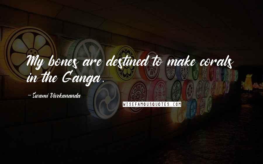 Swami Vivekananda Quotes: My bones are destined to make corals in the Ganga.