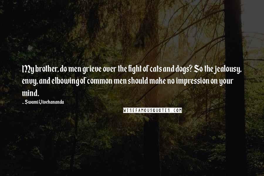 Swami Vivekananda Quotes: My brother, do men grieve over the fight of cats and dogs? So the jealousy, envy, and elbowing of common men should make no impression on your mind.