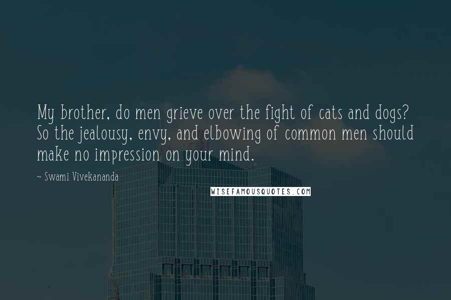 Swami Vivekananda Quotes: My brother, do men grieve over the fight of cats and dogs? So the jealousy, envy, and elbowing of common men should make no impression on your mind.