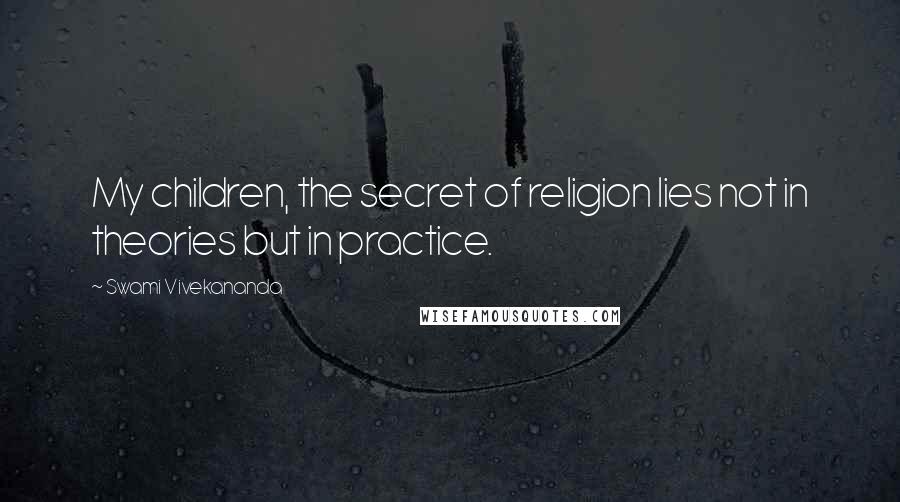 Swami Vivekananda Quotes: My children, the secret of religion lies not in theories but in practice.