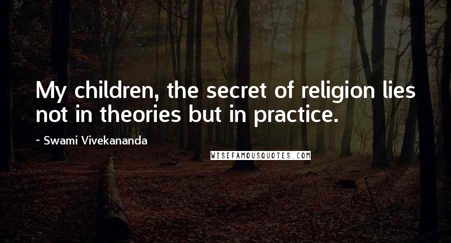 Swami Vivekananda Quotes: My children, the secret of religion lies not in theories but in practice.