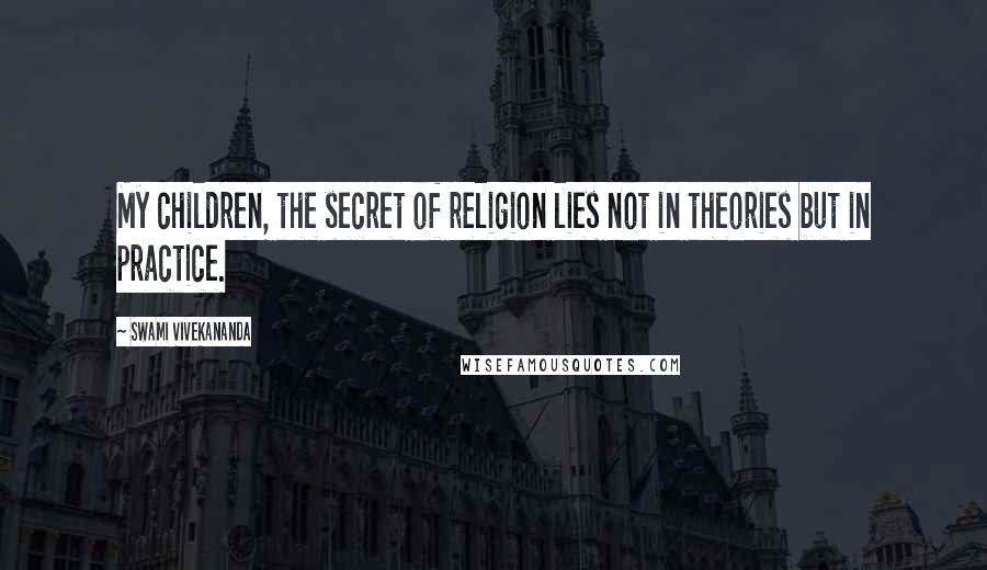 Swami Vivekananda Quotes: My children, the secret of religion lies not in theories but in practice.