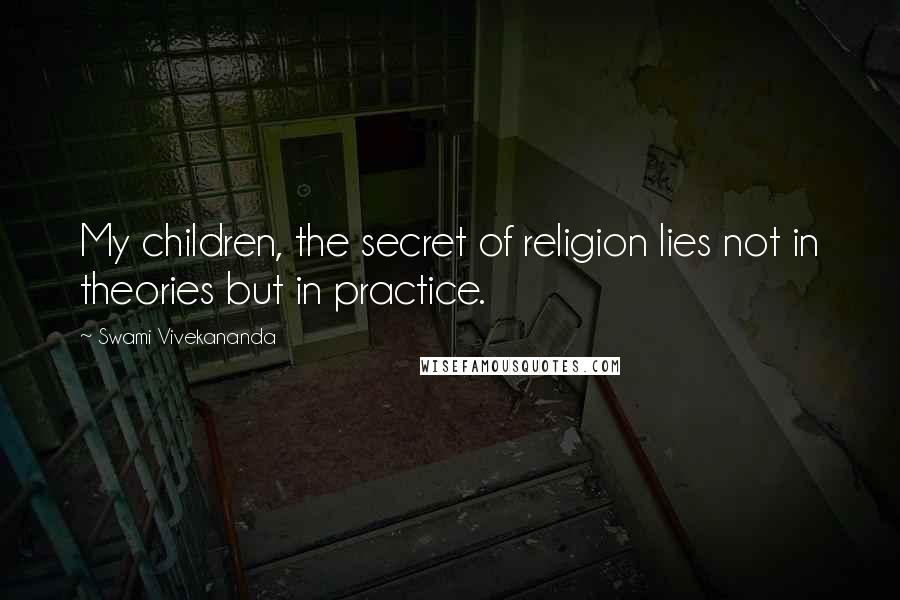 Swami Vivekananda Quotes: My children, the secret of religion lies not in theories but in practice.