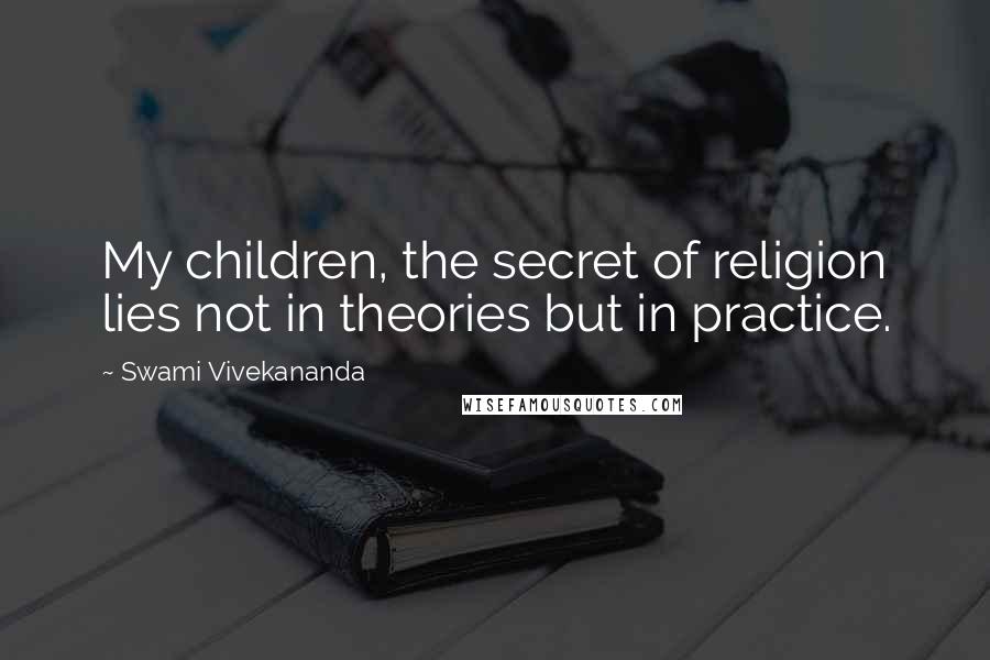 Swami Vivekananda Quotes: My children, the secret of religion lies not in theories but in practice.