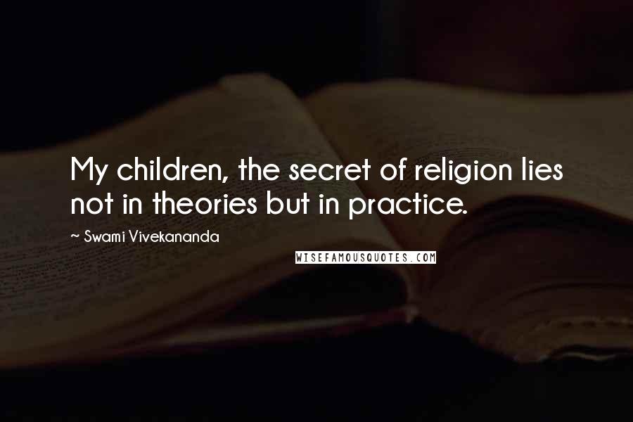 Swami Vivekananda Quotes: My children, the secret of religion lies not in theories but in practice.