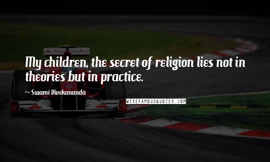 Swami Vivekananda Quotes: My children, the secret of religion lies not in theories but in practice.