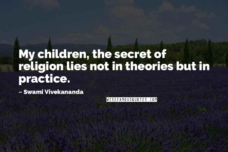 Swami Vivekananda Quotes: My children, the secret of religion lies not in theories but in practice.