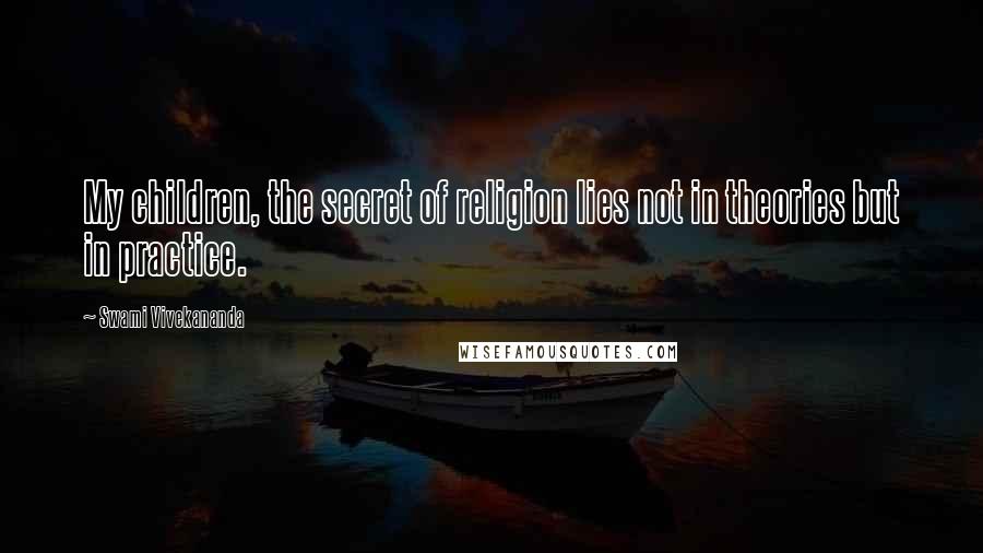 Swami Vivekananda Quotes: My children, the secret of religion lies not in theories but in practice.