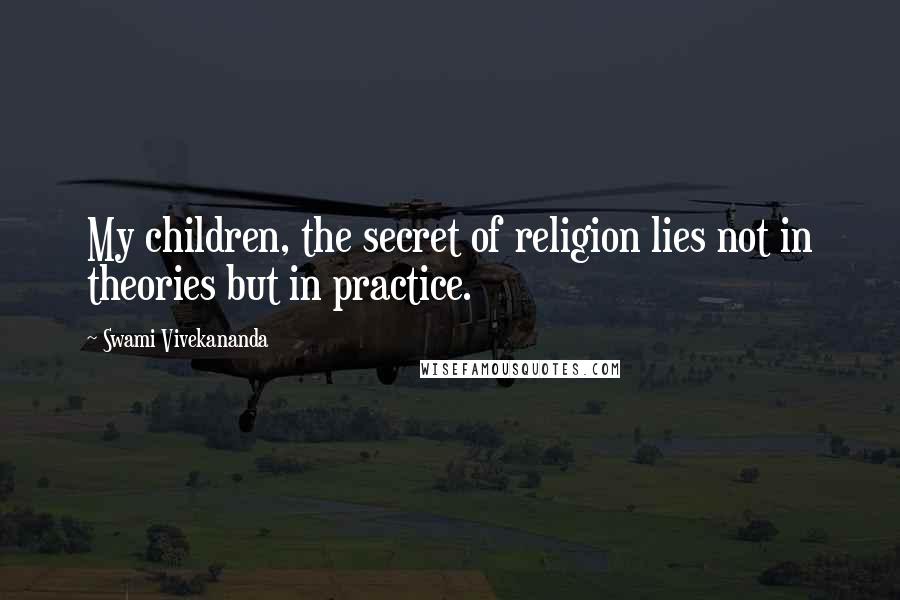 Swami Vivekananda Quotes: My children, the secret of religion lies not in theories but in practice.