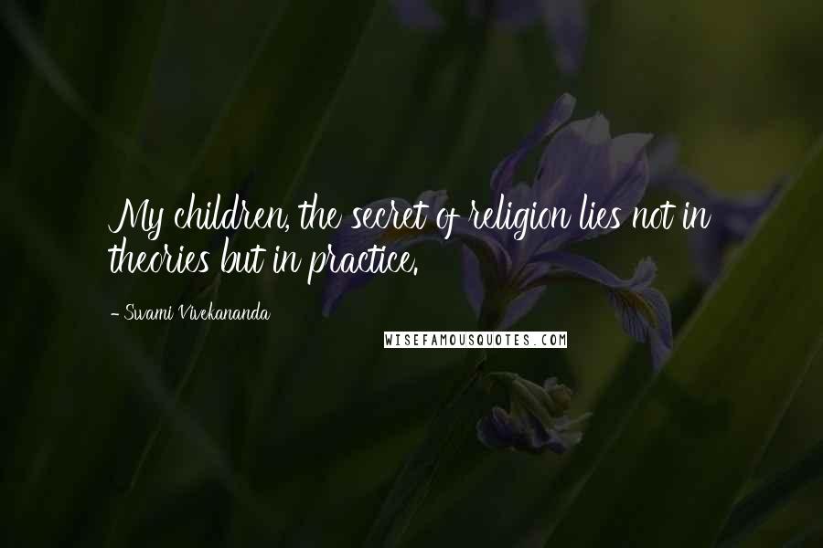 Swami Vivekananda Quotes: My children, the secret of religion lies not in theories but in practice.