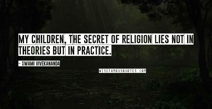 Swami Vivekananda Quotes: My children, the secret of religion lies not in theories but in practice.