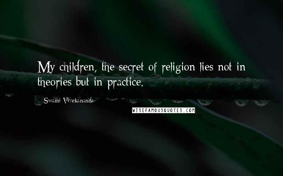 Swami Vivekananda Quotes: My children, the secret of religion lies not in theories but in practice.