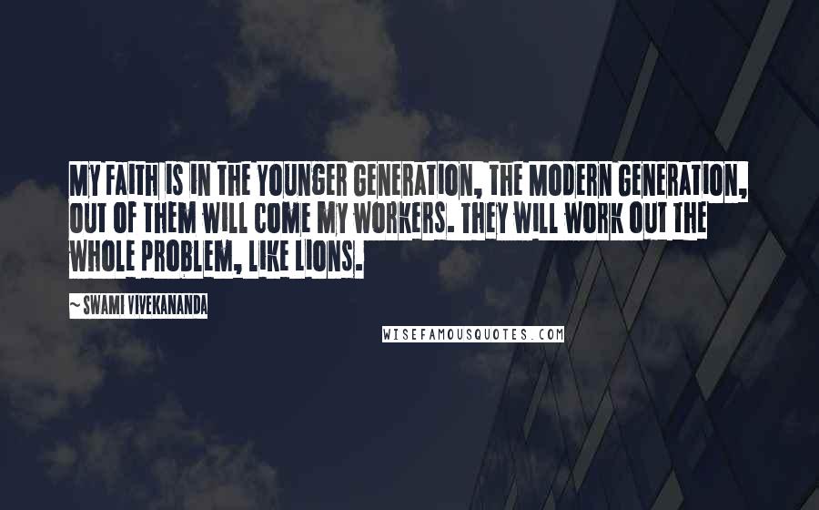 Swami Vivekananda Quotes: My Faith is in the Younger Generation, the Modern Generation, out of them will come my workers. They will work out the whole problem, like Lions.