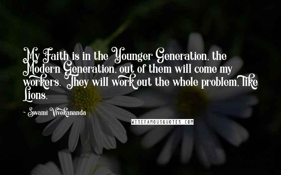 Swami Vivekananda Quotes: My Faith is in the Younger Generation, the Modern Generation, out of them will come my workers. They will work out the whole problem, like Lions.