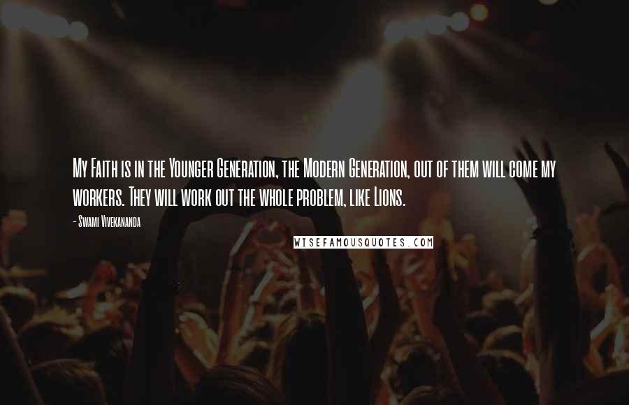 Swami Vivekananda Quotes: My Faith is in the Younger Generation, the Modern Generation, out of them will come my workers. They will work out the whole problem, like Lions.