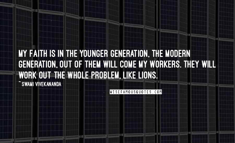 Swami Vivekananda Quotes: My Faith is in the Younger Generation, the Modern Generation, out of them will come my workers. They will work out the whole problem, like Lions.