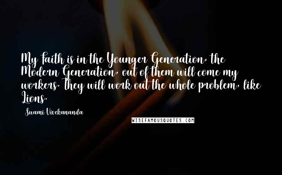 Swami Vivekananda Quotes: My Faith is in the Younger Generation, the Modern Generation, out of them will come my workers. They will work out the whole problem, like Lions.
