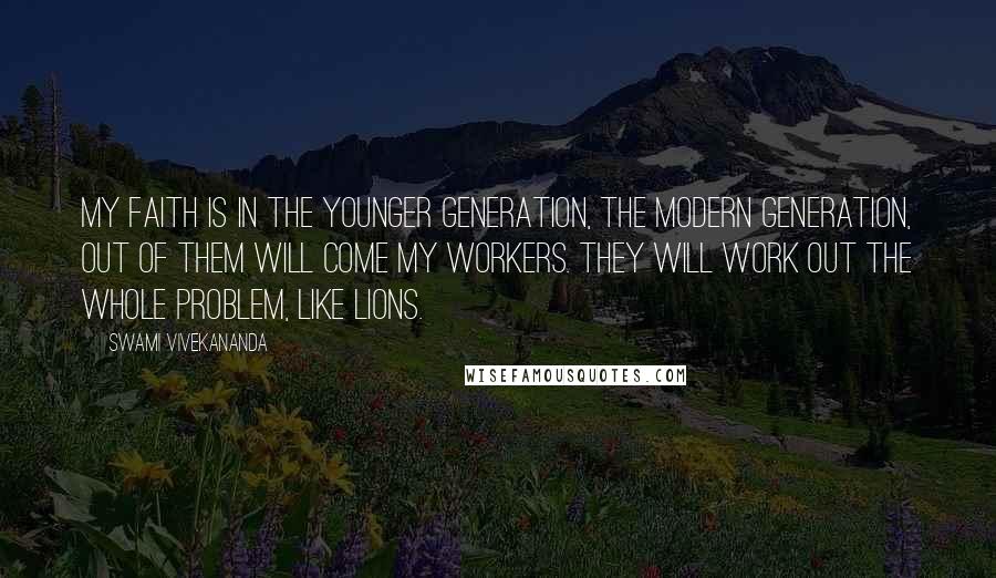 Swami Vivekananda Quotes: My Faith is in the Younger Generation, the Modern Generation, out of them will come my workers. They will work out the whole problem, like Lions.