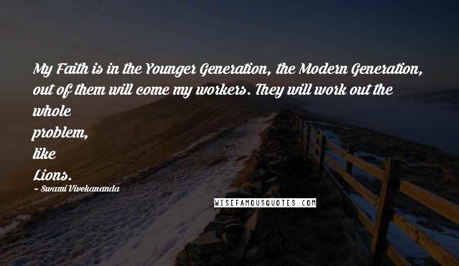 Swami Vivekananda Quotes: My Faith is in the Younger Generation, the Modern Generation, out of them will come my workers. They will work out the whole problem, like Lions.