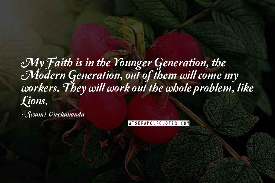 Swami Vivekananda Quotes: My Faith is in the Younger Generation, the Modern Generation, out of them will come my workers. They will work out the whole problem, like Lions.