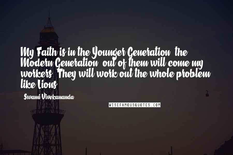 Swami Vivekananda Quotes: My Faith is in the Younger Generation, the Modern Generation, out of them will come my workers. They will work out the whole problem, like Lions.