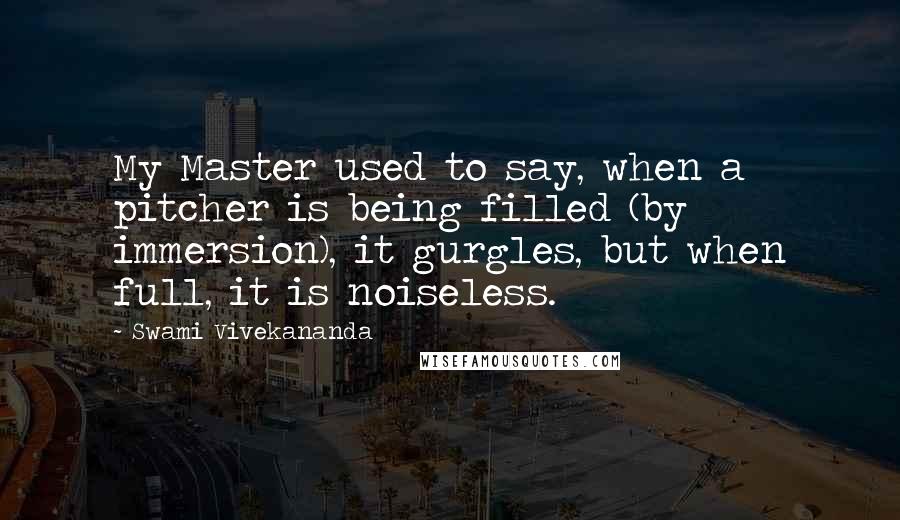 Swami Vivekananda Quotes: My Master used to say, when a pitcher is being filled (by immersion), it gurgles, but when full, it is noiseless.