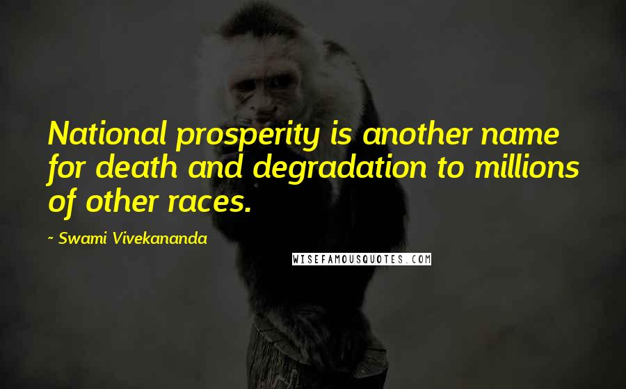 Swami Vivekananda Quotes: National prosperity is another name for death and degradation to millions of other races.