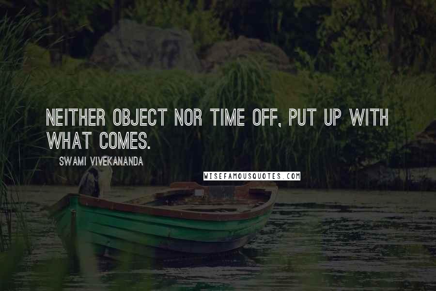 Swami Vivekananda Quotes: Neither object nor time off, put up with what comes.