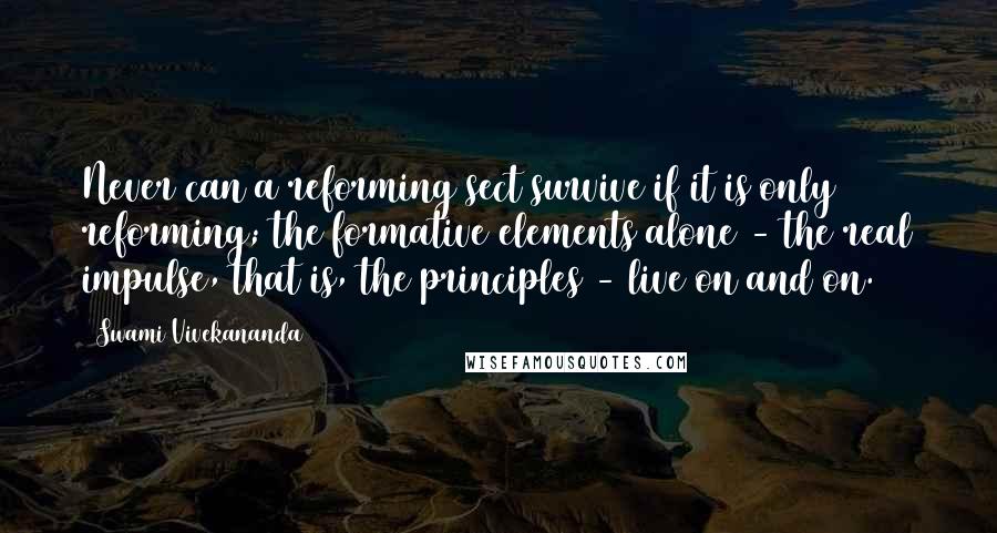Swami Vivekananda Quotes: Never can a reforming sect survive if it is only reforming; the formative elements alone - the real impulse, that is, the principles - live on and on.