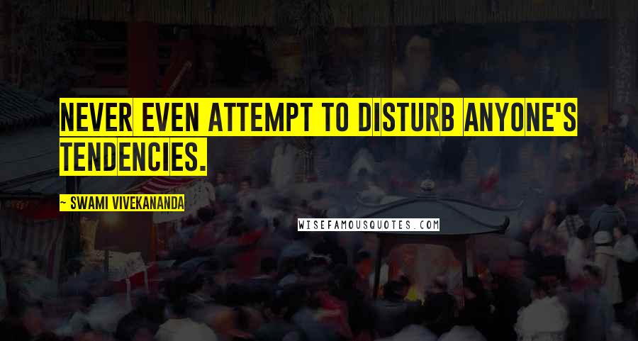Swami Vivekananda Quotes: Never even attempt to disturb anyone's tendencies.