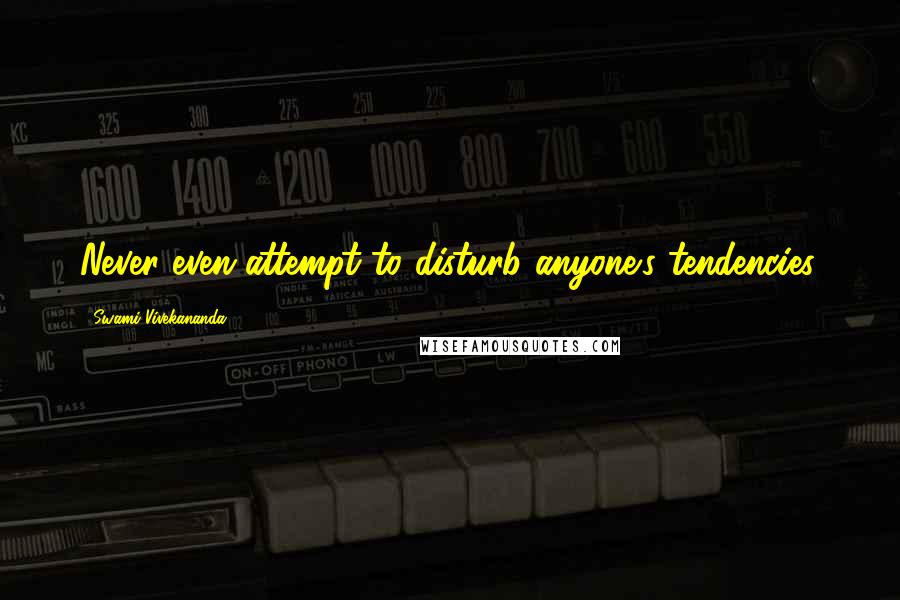 Swami Vivekananda Quotes: Never even attempt to disturb anyone's tendencies.