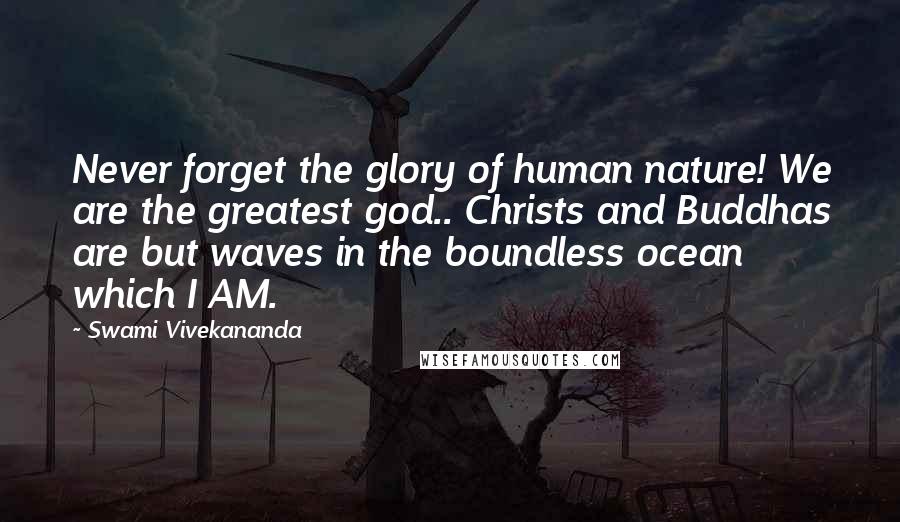 Swami Vivekananda Quotes: Never forget the glory of human nature! We are the greatest god.. Christs and Buddhas are but waves in the boundless ocean which I AM.