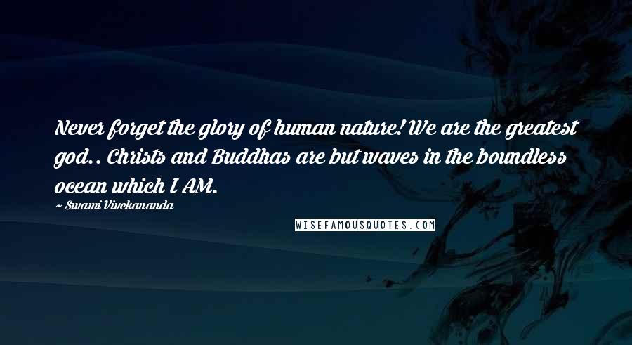Swami Vivekananda Quotes: Never forget the glory of human nature! We are the greatest god.. Christs and Buddhas are but waves in the boundless ocean which I AM.
